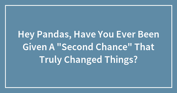 Hey Pandas, Have You Ever Been Given A “Second Chance” That Truly Changed Things? (Closed)