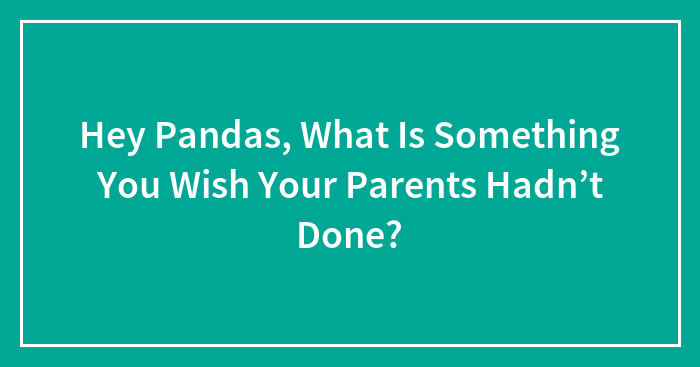 Hey Pandas, What Is Something You Wish Your Parents Hadn’t Done? (Closed)