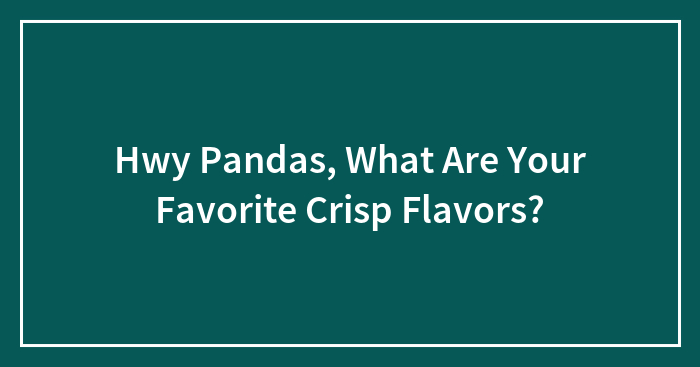 Hey Pandas, What Are Your Favorite Crisp Flavors?