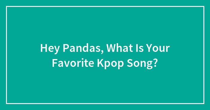 Hey Pandas, What Is Your Favorite Kpop Song? (Closed)