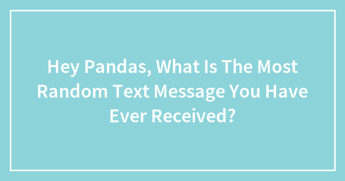 Hey Pandas, What Is The Most Random Text Message You Have Ever Received? (Closed)