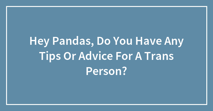 Hey Pandas, Do You Have Any Tips Or Advice For A Trans Person?