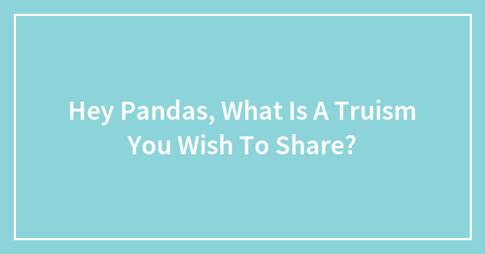 Hey Pandas, What Is A Truism You Wish To Share?