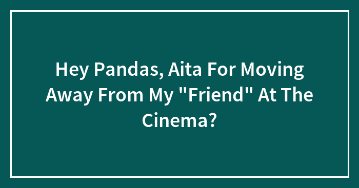 Hey Pandas, AITA For Moving Away From My “Friend” At The Cinema?