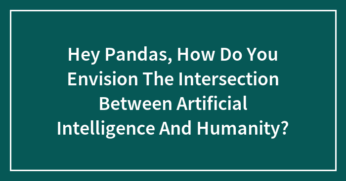 Hey Pandas, How Do You Envision The Intersection Between Artificial Intelligence And Humanity?