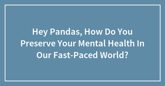 Hey Pandas, How Do You Preserve Your Mental Health In Our Fast-Paced World? (Closed)