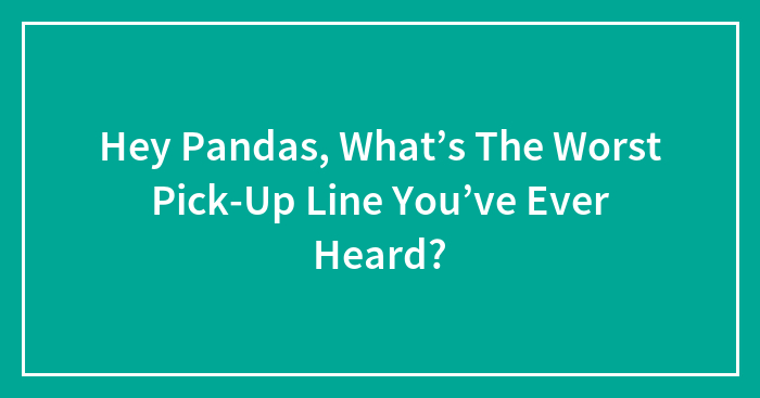 Hey Pandas, What’s The Worst Pick-Up Line You’ve Ever Heard? (Closed)