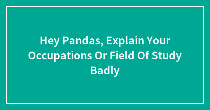 Hey Pandas, Explain Your Occupations Or Field Of Study Badly (Closed)