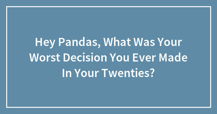 Hey Pandas, What Was Your Worst Decision You Ever Made In Your Twenties? (Closed)