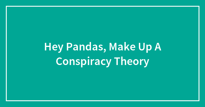 Hey Pandas, Make Up A Conspiracy Theory (Closed)