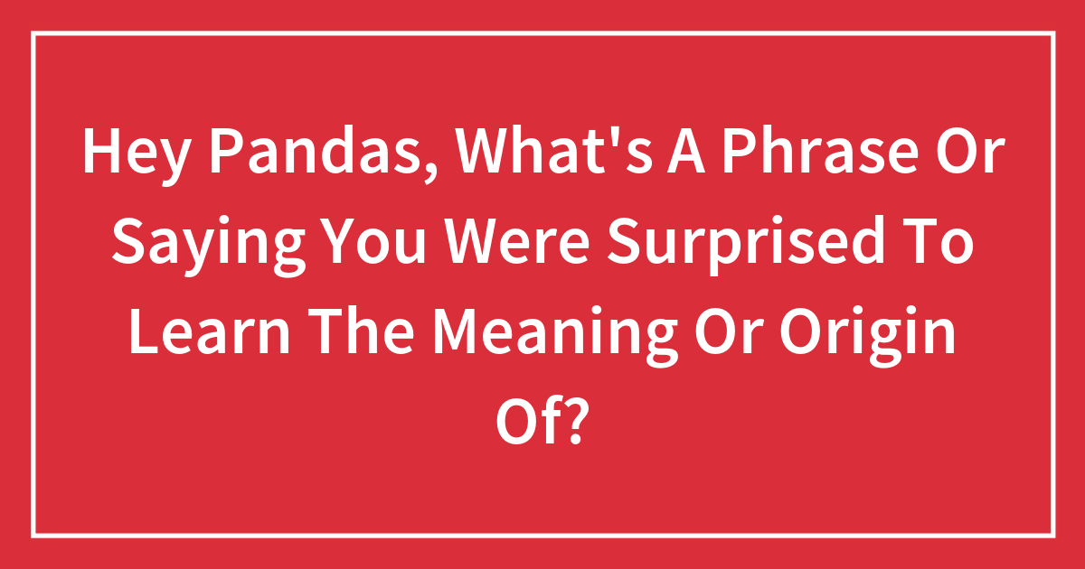 Hey Pandas, What’s A Phrase Or Saying You Were Surprised To Learn The ...