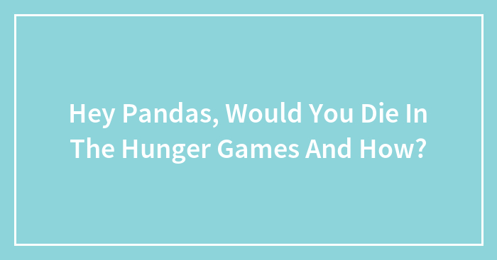 Hey Pandas, Would You Die In The Hunger Games And How?