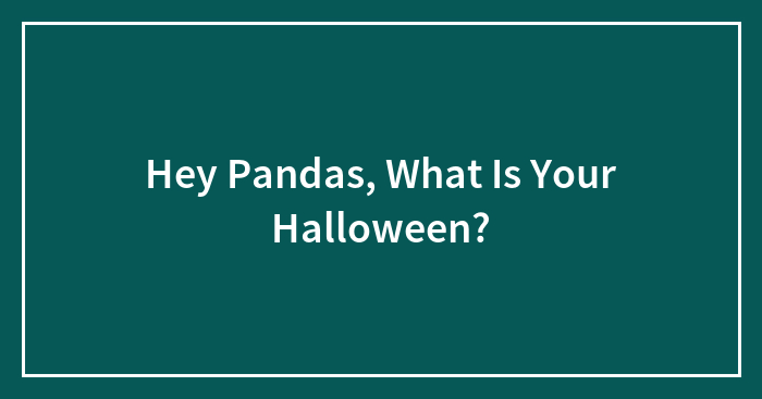 Hey Pandas, What Is Your Halloween?