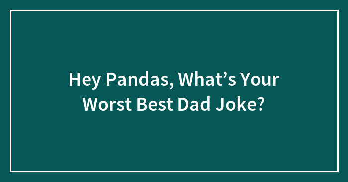 Hey Pandas, What’s Your Worst Best Dad Joke?