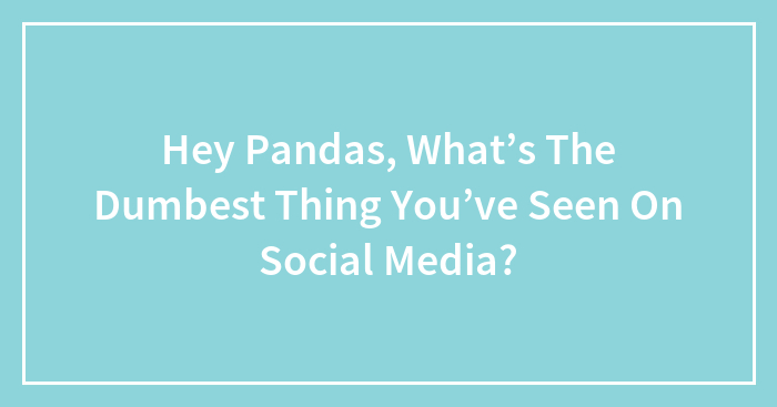 Hey Pandas, What’s The Dumbest Thing You’ve Seen On Social Media? (Closed)