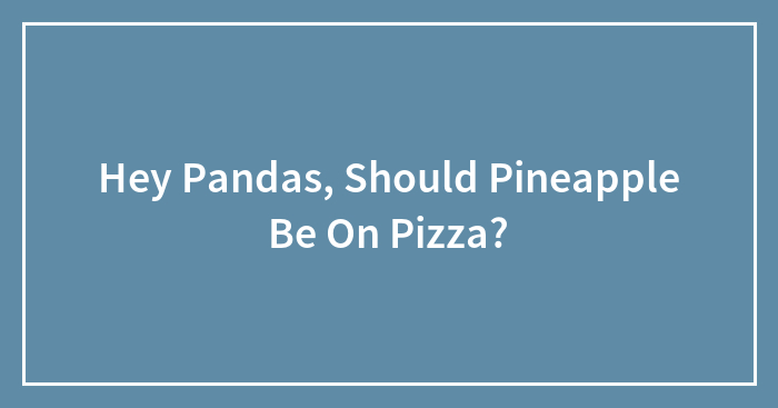 Hey Pandas, Should Pineapple Be On Pizza? (Closed)