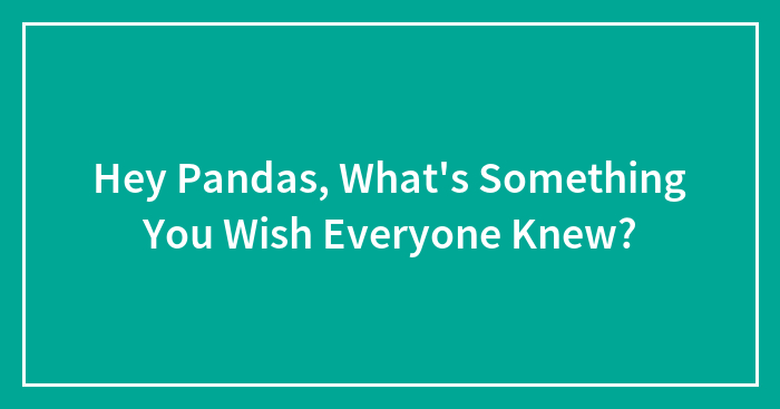 Hey Pandas, What’s Something You Wish Everyone Knew? (Closed)