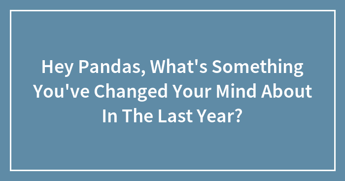 Hey Pandas, What’s Something You’ve Changed Your Mind About In The Last Year? (Closed)