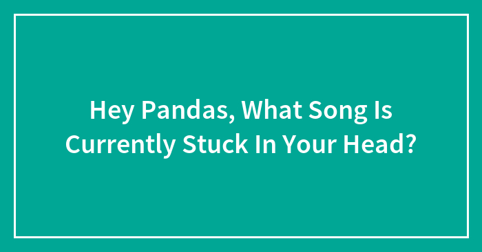 Hey Pandas, What Song Is Currently Stuck In Your Head? (Closed)