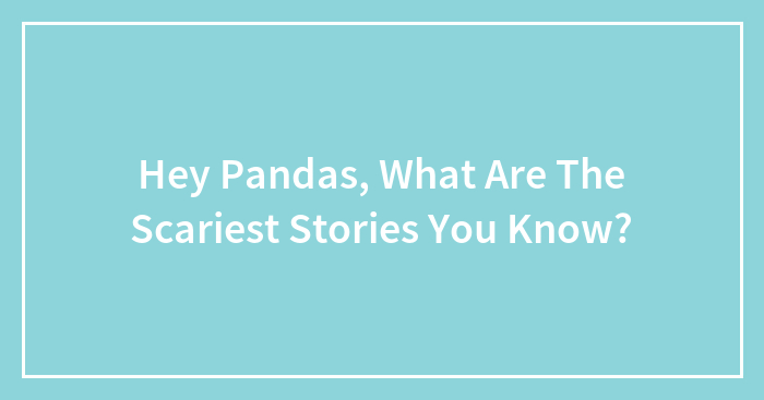 Hey Pandas, What Are The Scariest Stories You Know? (Closed)