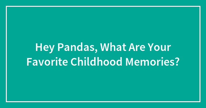 Hey Pandas, What Are Your Favorite Childhood Memories? (Closed)