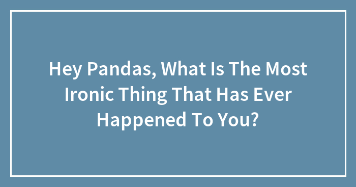 Hey Pandas, What Is The Most Ironic Thing That Has Ever Happened To You? (Closed)