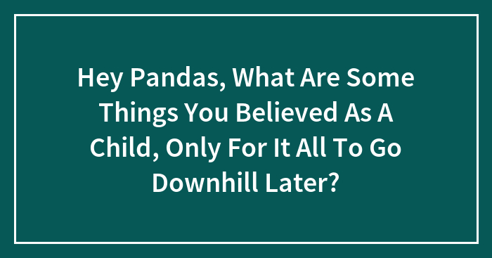 Hey Pandas, What Are Some Things You Believed As A Child, Only For It All To Go Downhill Later? (Closed)