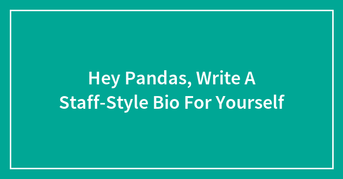 Hey Pandas, Write A Staff-Style Bio For Yourself (Closed)