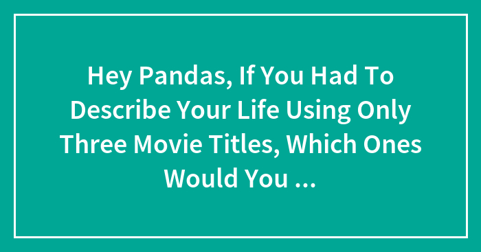 Hey Pandas, If You Had To Describe Your Life Using Only Three Movie Titles, Which Ones Would You Choose?