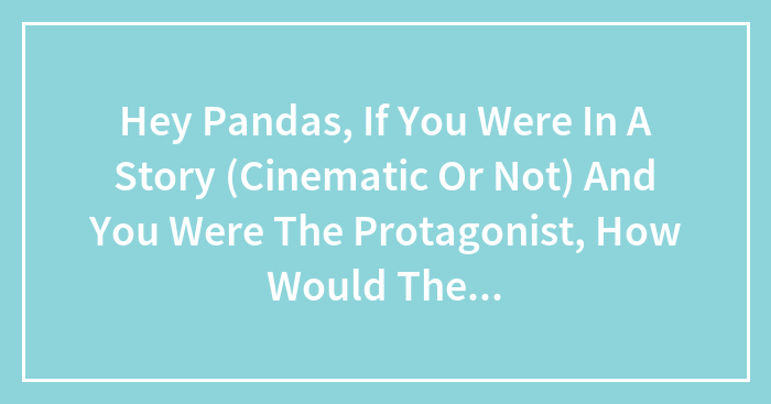 Hey Pandas, If You Were In A Story (Cinematic Or Not) And You Were The Protagonist, How Would The Antagonist Fit To Be Your Enemy?