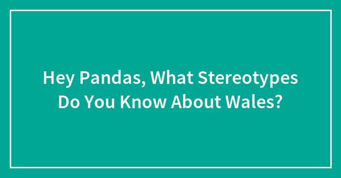 Hey Pandas, What Stereotypes Do You Know About Wales? (Closed)