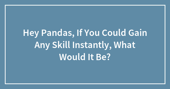 Hey Pandas, If You Could Gain Any Skill Instantly, What Would It Be? (Closed)