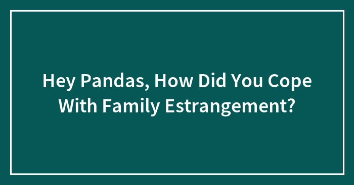 Hey Pandas, How Did You Cope With Family Estrangement? (Closed)