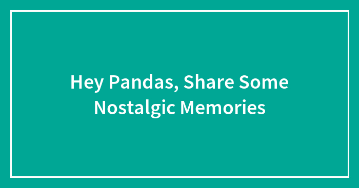 Hey Pandas, Share Some Nostalgic Memories (Closed)