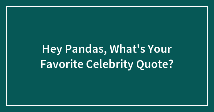 Hey Pandas, What’s Your Favorite Celebrity Quote? (Closed)