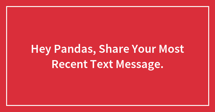 Hey Pandas, Share Your Most Recent Text Message (Closed)