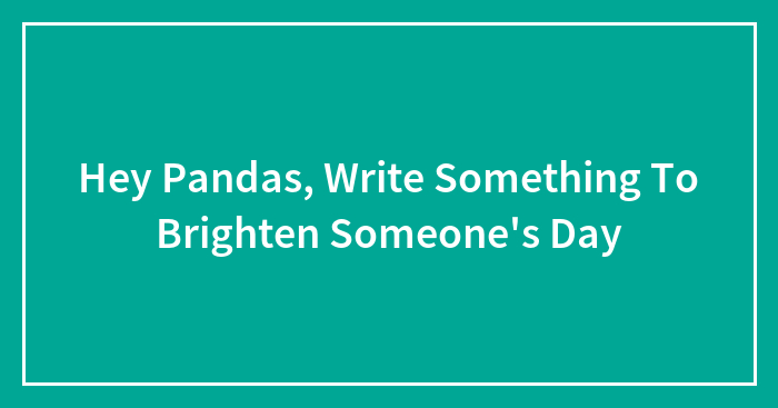 Hey Pandas, Write Something To Brighten Someone’s Day (Closed)