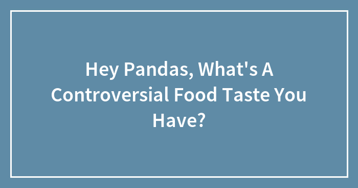 Hey Pandas, What’s A Controversial Food Taste You Have? (Closed)