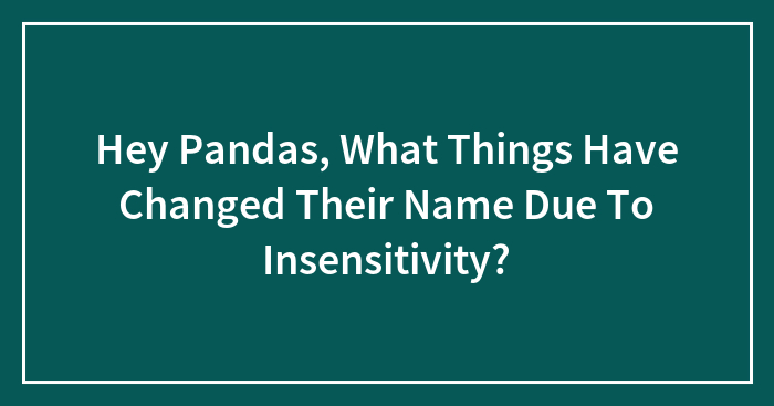 Hey Pandas, What Things Have Changed Their Name Due To Insensitivity? (Closed)