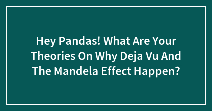 Hey Pandas, What Are Your Theories On Why Deja Vu And The Mandela Effect Happen? (Closed)