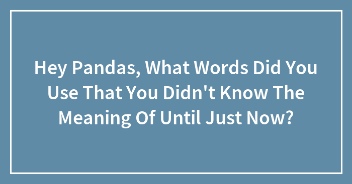 Hey Pandas, What Words Did You Use That You Didn’t Know The Meaning Of Until Just Now? (Closed)