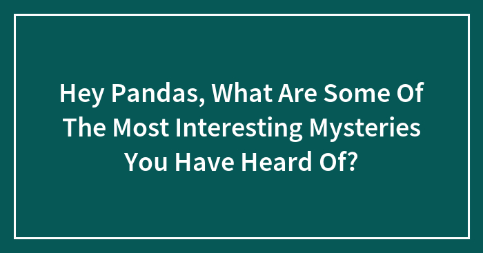 Hey Pandas, What Are Some Of The Most Interesting Mysteries You Have Heard Of? (Closed)