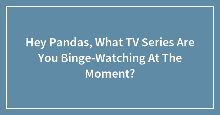 Hey Pandas, What TV Series Are You Binge-Watching At The Moment? (Closed)