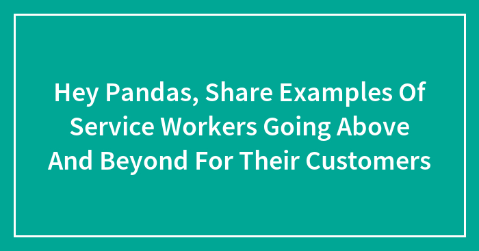 Hey Pandas, Share Examples Of Service Workers Going Above And Beyond For Their Customers (Closed)