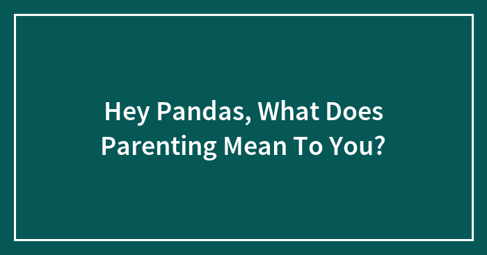 Hey Pandas, What Does Parenting Mean To You? (Closed)