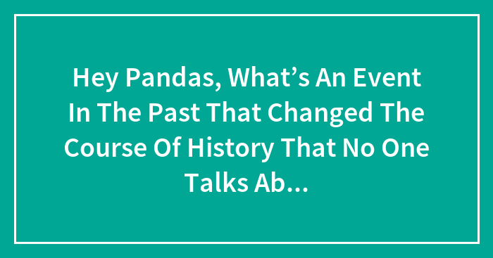 Hey Pandas, What’s An Event In The Past That Changed The Course Of History That No One Talks About?