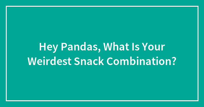 Hey Pandas, What Is Your Weirdest Snack Combination? (Closed)