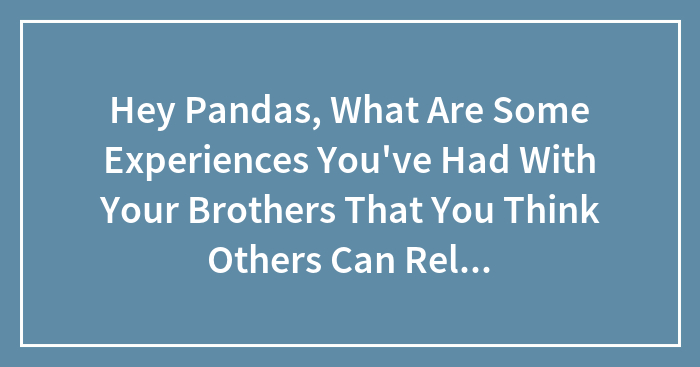 Hey Pandas, What Are Some Experiences You’ve Had With Your Brothers That You Think Others Can Relate To? (Closed)