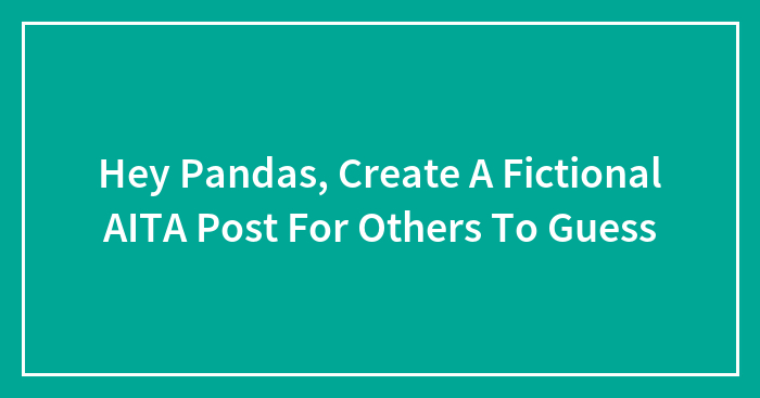 Hey Pandas, Create A Fictional AITA Post For Others To Guess (Closed)