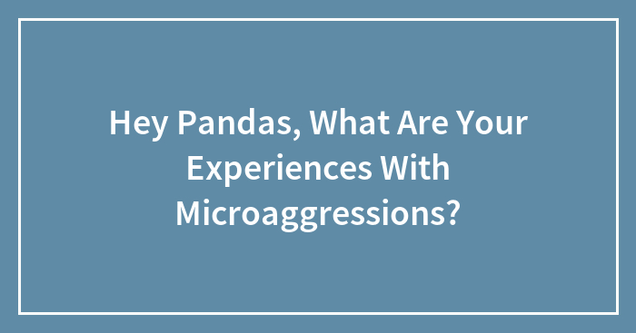 Hey Pandas, What Are Your Experiences With Microaggressions? (Closed)